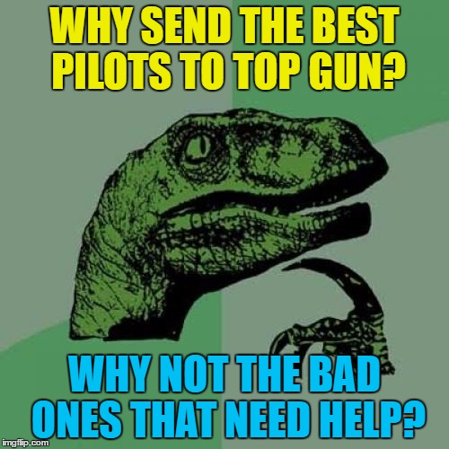 I feel the need, the need for an explanation... :) | WHY SEND THE BEST PILOTS TO TOP GUN? WHY NOT THE BAD ONES THAT NEED HELP? | image tagged in memes,philosoraptor,top gun,films,movies,tom cruise | made w/ Imgflip meme maker