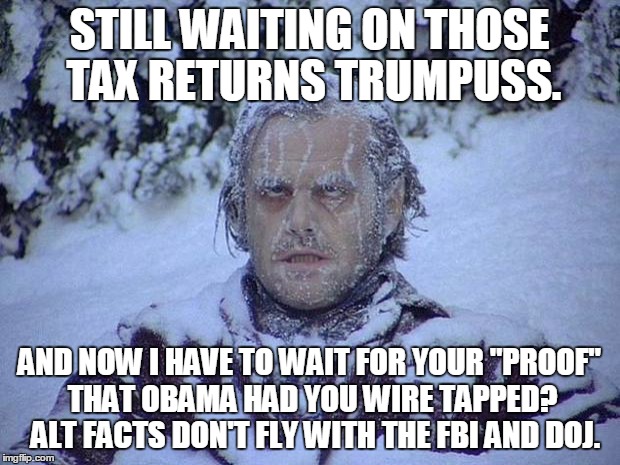 Jack Nicholson The Shining Snow Meme | STILL WAITING ON THOSE TAX RETURNS TRUMPUSS. AND NOW I HAVE TO WAIT FOR YOUR "PROOF" THAT OBAMA HAD YOU WIRE TAPPED?  ALT FACTS DON'T FLY WITH THE FBI AND DOJ. | image tagged in memes,jack nicholson the shining snow | made w/ Imgflip meme maker
