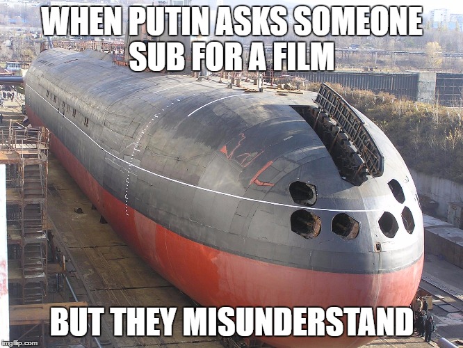 Russian sub | WHEN PUTIN ASKS SOMEONE SUB FOR A FILM; BUT THEY MISUNDERSTAND | image tagged in russian sub | made w/ Imgflip meme maker