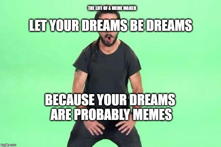 Just do it | THE LIFE OF A MEME MAKER; LET YOUR DREAMS BE DREAMS; BECAUSE YOUR DREAMS ARE PROBABLY MEMES | image tagged in just do it | made w/ Imgflip meme maker