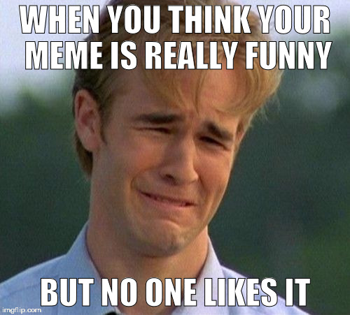 1990s First World Problems Meme | WHEN YOU THINK YOUR MEME IS REALLY FUNNY; BUT NO ONE LIKES IT | image tagged in memes,1990s first world problems | made w/ Imgflip meme maker