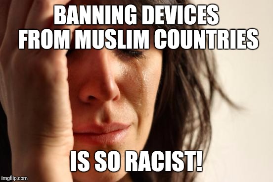 First World Problems Meme | BANNING DEVICES FROM MUSLIM COUNTRIES IS SO RACIST! | image tagged in memes,first world problems | made w/ Imgflip meme maker