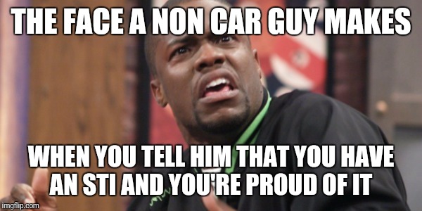 Kevin hart grossed out | THE FACE A NON CAR GUY MAKES; WHEN YOU TELL HIM THAT YOU HAVE AN STI AND YOU'RE PROUD OF IT | image tagged in kevin hart grossed out | made w/ Imgflip meme maker