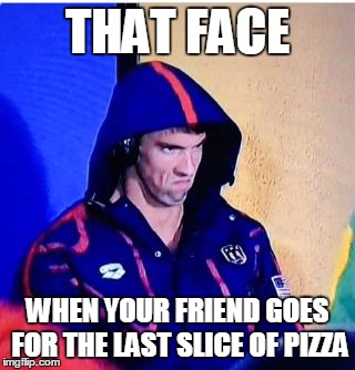 Michael Phelps Death Stare Meme | THAT FACE; WHEN YOUR FRIEND GOES FOR THE LAST SLICE OF PIZZA | image tagged in memes,michael phelps death stare | made w/ Imgflip meme maker