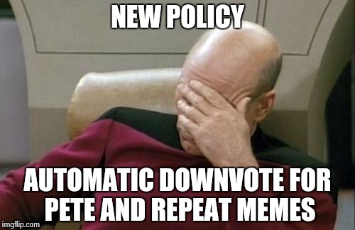 Captain Picard Facepalm Meme | NEW POLICY AUTOMATIC DOWNVOTE FOR PETE AND REPEAT MEMES | image tagged in memes,captain picard facepalm | made w/ Imgflip meme maker