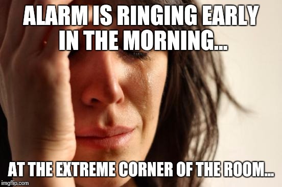 First World Problems | ALARM IS RINGING EARLY IN THE MORNING... AT THE EXTREME CORNER OF THE ROOM... | image tagged in memes,first world problems | made w/ Imgflip meme maker