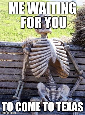 Waiting Skeleton | ME WAITING FOR YOU; TO COME TO TEXAS | image tagged in memes,waiting skeleton | made w/ Imgflip meme maker