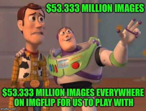 X, X Everywhere Meme | $53.333 MILLION IMAGES $53.333 MILLION IMAGES EVERYWHERE ON IMGFLIP FOR US TO PLAY WITH | image tagged in memes,x x everywhere | made w/ Imgflip meme maker