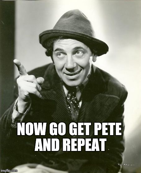 Chico Marx | NOW GO GET PETE AND REPEAT | image tagged in chico marx | made w/ Imgflip meme maker