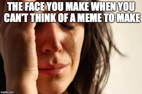 First World Problems | THE FACE YOU MAKE WHEN YOU CAN'T THINK OF A MEME TO MAKE | image tagged in memes,first world problems | made w/ Imgflip meme maker