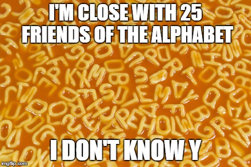 I have friends??? | I'M CLOSE WITH 25 FRIENDS OF THE ALPHABET; I DON'T KNOW Y | image tagged in memes,spicy,school,new,funny,so true | made w/ Imgflip meme maker