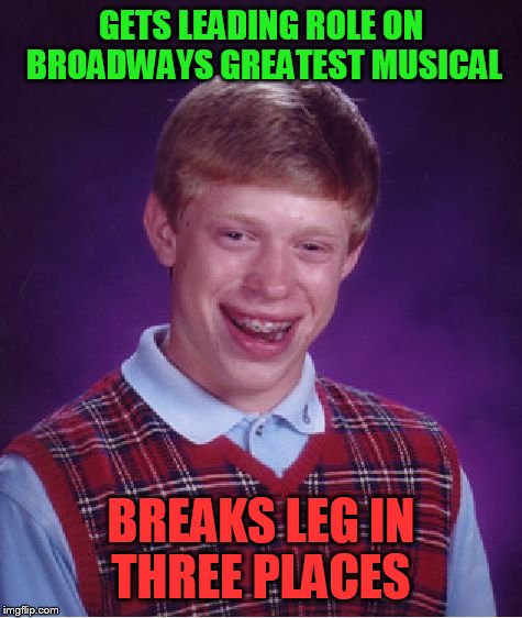 On opening night | GETS LEADING ROLE ON BROADWAYS GREATEST MUSICAL; BREAKS LEG IN THREE PLACES | image tagged in memes,bad luck brian | made w/ Imgflip meme maker