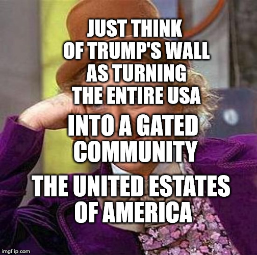 Creepy Condescending Wonka | JUST THINK OF TRUMP'S WALL AS TURNING THE ENTIRE USA; INTO A GATED COMMUNITY; THE UNITED ESTATES OF AMERICA | image tagged in memes,creepy condescending wonka | made w/ Imgflip meme maker