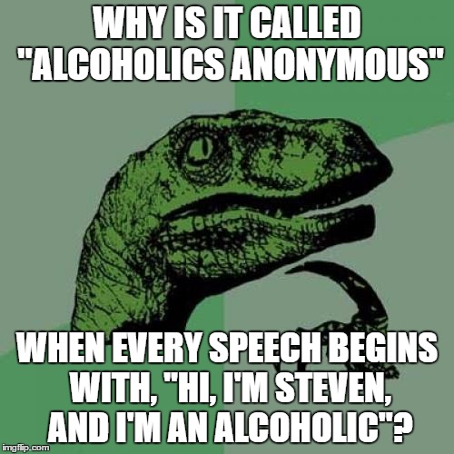 Philosoraptor | WHY IS IT CALLED "ALCOHOLICS ANONYMOUS"; WHEN EVERY SPEECH BEGINS WITH, "HI, I'M STEVEN, AND I'M AN ALCOHOLIC"? | image tagged in memes,philosoraptor | made w/ Imgflip meme maker