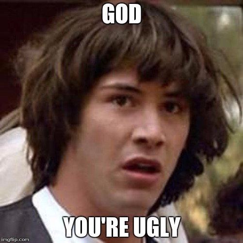 Conspiracy Keanu | GOD; YOU'RE UGLY | image tagged in memes,conspiracy keanu | made w/ Imgflip meme maker