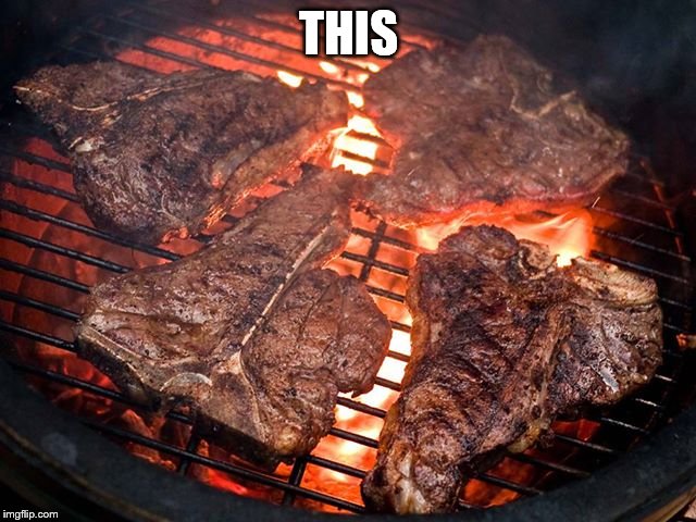 steak | THIS | image tagged in steak | made w/ Imgflip meme maker