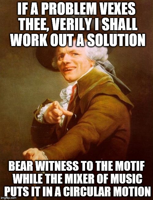 condensed water condensed water newborn | IF A PROBLEM VEXES THEE, VERILY I SHALL WORK OUT A SOLUTION; BEAR WITNESS TO THE MOTIF WHILE THE MIXER OF MUSIC PUTS IT IN A CIRCULAR MOTION | image tagged in memes,joseph ducreux | made w/ Imgflip meme maker