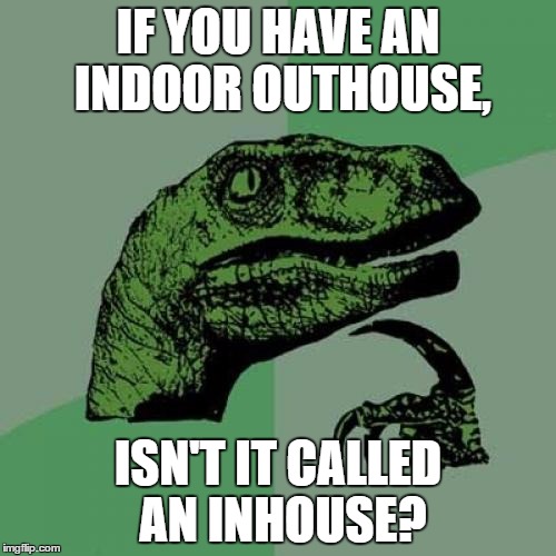 Philosoraptor | IF YOU HAVE AN INDOOR OUTHOUSE, ISN'T IT CALLED AN INHOUSE? | image tagged in memes,philosoraptor | made w/ Imgflip meme maker