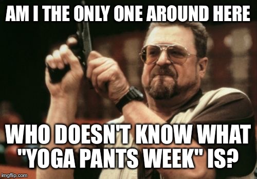 yoga pants week? whaa..?? | AM I THE ONLY ONE AROUND HERE; WHO DOESN'T KNOW WHAT "YOGA PANTS WEEK" IS? | image tagged in memes,am i the only one around here,yoga pants week,what the crap is it,idk | made w/ Imgflip meme maker