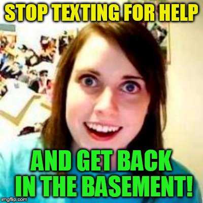 STOP TEXTING FOR HELP AND GET BACK IN THE BASEMENT! | made w/ Imgflip meme maker
