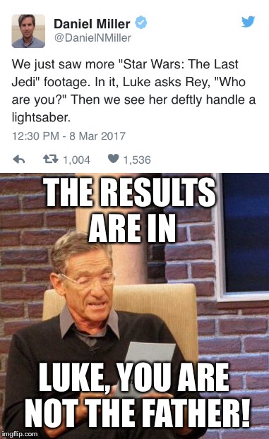 Luke Skywalker was on Maury last week... | THE RESULTS ARE IN; LUKE, YOU ARE NOT THE FATHER! | image tagged in the last jedi,star wars,luke skywalker,rey,maury lie detector | made w/ Imgflip meme maker