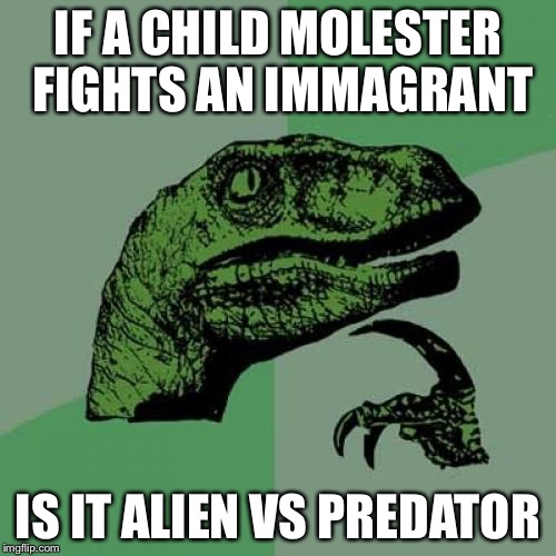 Philosoraptor | IF A CHILD MOLESTER FIGHTS AN IMMAGRANT; IS IT ALIEN VS PREDATOR | image tagged in memes,philosoraptor | made w/ Imgflip meme maker