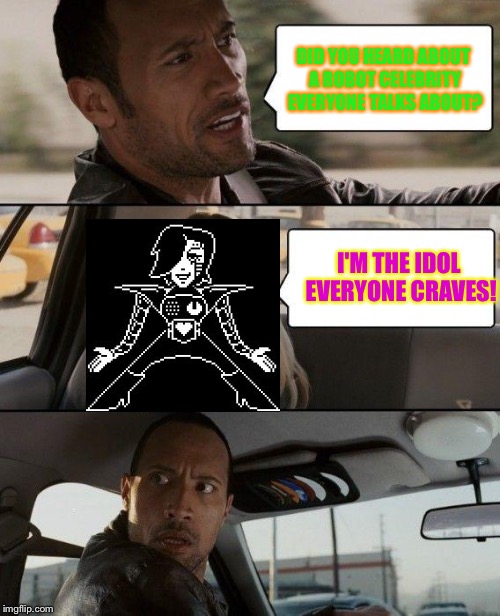 The rock driving (Starring Mettaton) | DID YOU HEARD ABOUT A ROBOT CELEBRITY EVERYONE TALKS ABOUT? I'M THE IDOL EVERYONE CRAVES! | image tagged in memes,the rock driving,mettaton | made w/ Imgflip meme maker