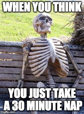 Waiting Skeleton Meme | WHEN YOU THINK; YOU JUST TAKE A 30 MINUTE NAP | image tagged in memes,waiting skeleton | made w/ Imgflip meme maker