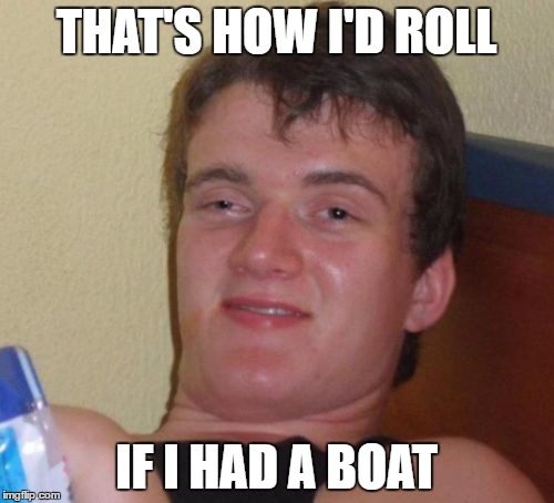 10 Guy Meme | THAT'S HOW I'D ROLL IF I HAD A BOAT | image tagged in memes,10 guy | made w/ Imgflip meme maker