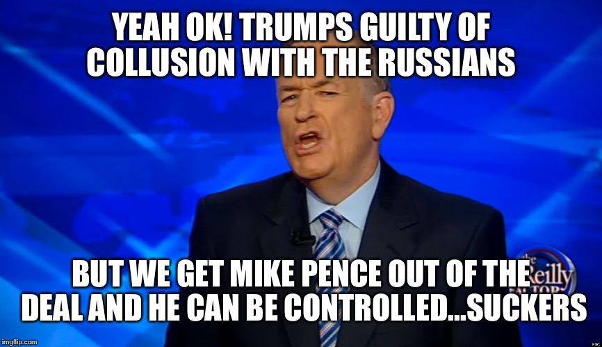YEAH OK! TRUMPS GUILTY OF COLLUSION WITH THE RUSSIANS BUT WE GET MIKE PENCE OUT OF THE DEAL AND HE CAN BE CONTROLLED...SUCKERS | made w/ Imgflip meme maker