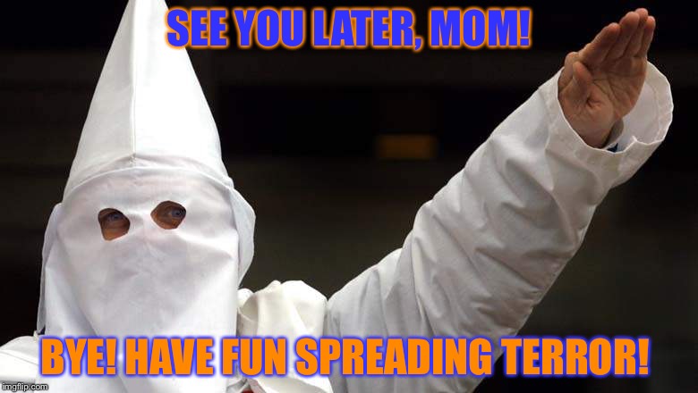 Moms... | SEE YOU LATER, MOM! BYE! HAVE FUN SPREADING TERROR! | image tagged in terrorism | made w/ Imgflip meme maker