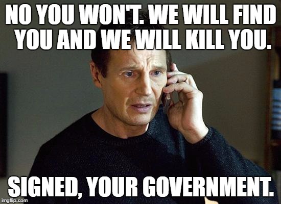 Liam Neeson Taken 2 | NO YOU WON'T. WE WILL FIND YOU AND WE WILL KILL YOU. SIGNED, YOUR GOVERNMENT. | image tagged in memes,liam neeson taken 2 | made w/ Imgflip meme maker