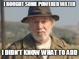 George Carlin | I BOUGHT SOME POWERED WATER I DIDN'T KNOW WHAT TO ADD | image tagged in george carlin | made w/ Imgflip meme maker