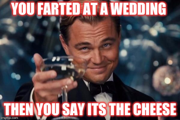Leonardo Dicaprio Cheers | YOU FARTED AT A WEDDING; THEN YOU SAY ITS THE CHEESE | image tagged in memes,leonardo dicaprio cheers | made w/ Imgflip meme maker