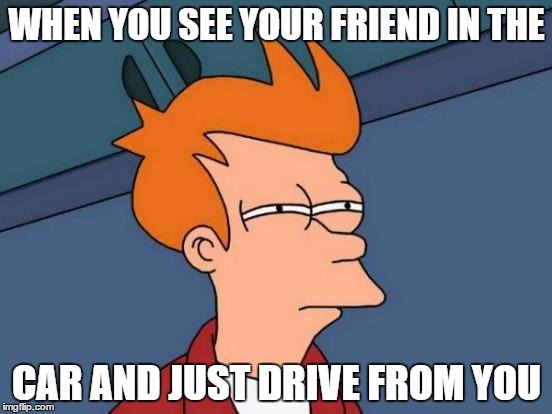 Futurama Fry | WHEN YOU SEE YOUR FRIEND IN THE; CAR AND JUST DRIVE FROM YOU | image tagged in memes,futurama fry | made w/ Imgflip meme maker