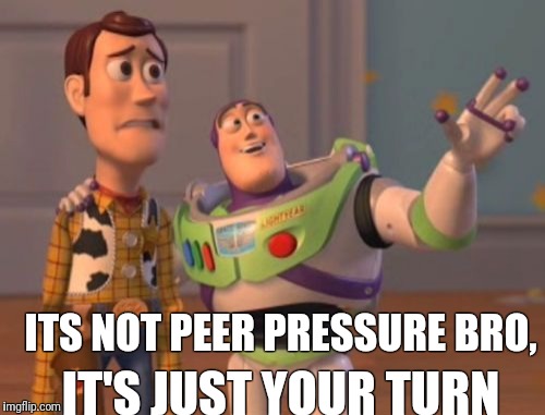 X, X Everywhere Meme | ITS NOT PEER PRESSURE BRO, IT'S JUST YOUR TURN | image tagged in memes,x x everywhere | made w/ Imgflip meme maker