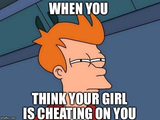 Futurama Fry | WHEN YOU; THINK YOUR GIRL IS CHEATING ON YOU | image tagged in memes,futurama fry | made w/ Imgflip meme maker