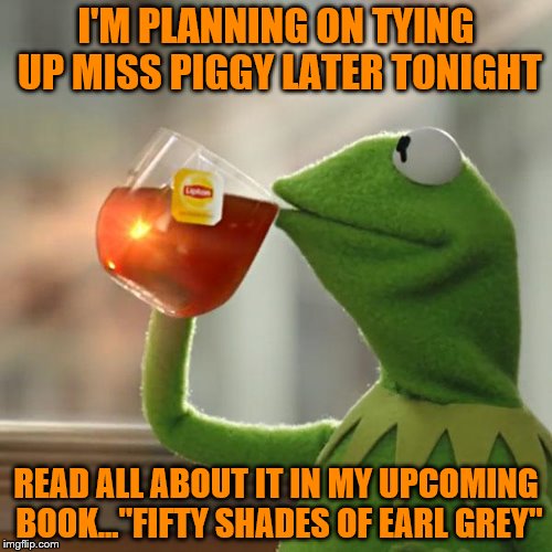 But That's None Of My Business | I'M PLANNING ON TYING UP MISS PIGGY LATER TONIGHT; READ ALL ABOUT IT IN MY UPCOMING BOOK..."FIFTY SHADES OF EARL GREY" | image tagged in memes,but thats none of my business,kermit the frog | made w/ Imgflip meme maker