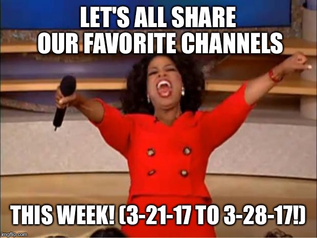 Oprah You Get A Meme | LET'S ALL SHARE OUR FAVORITE CHANNELS; THIS WEEK! (3-21-17 TO 3-28-17!) | image tagged in memes,oprah you get a | made w/ Imgflip meme maker