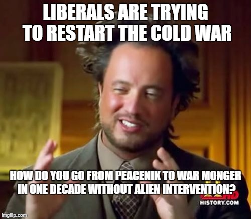 Ancient Aliens Meme | LIBERALS ARE TRYING TO RESTART THE COLD WAR; HOW DO YOU GO FROM PEACENIK TO WAR MONGER IN ONE DECADE WITHOUT ALIEN INTERVENTION? | image tagged in memes,ancient aliens | made w/ Imgflip meme maker