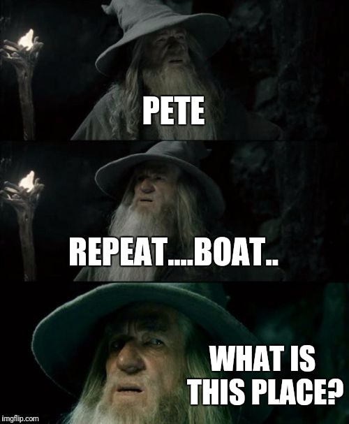It's been a while | PETE; REPEAT....BOAT.. WHAT IS THIS PLACE? | image tagged in memes,confused gandalf | made w/ Imgflip meme maker