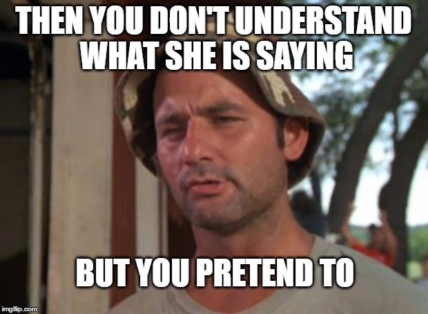 So I Got That Goin For Me Which Is Nice Meme | THEN YOU DON'T UNDERSTAND WHAT SHE IS SAYING; BUT YOU PRETEND TO | image tagged in memes,so i got that goin for me which is nice | made w/ Imgflip meme maker