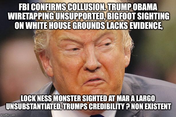 When the walls come tumbling down | FBI CONFIRMS COLLUSION. TRUMP OBAMA WIRETAPPING UNSUPPORTED, BIGFOOT SIGHTING ON WHITE HOUSE GROUNDS LACKS EVIDENCE, LOCK NESS MONSTER SIGHTED AT MAR A LARGO UNSUBSTANTIATED, TRUMPS CREDIBILITY ? NON EXISTENT | image tagged in memes,donald trump,original meme | made w/ Imgflip meme maker