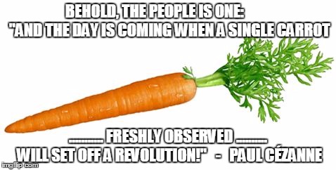 independent carrot | BEHOLD, THE PEOPLE IS ONE:          "AND THE DAY IS COMING WHEN A SINGLE CARROT; ........... FRESHLY OBSERVED .......... WILL SET OFF A REVOLUTION!"   -   PAUL CÉZANNE | image tagged in independent carrot | made w/ Imgflip meme maker