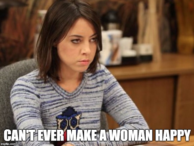 can't make a woman happy | CAN'T EVER MAKE A WOMAN HAPPY | image tagged in woman,unhappy | made w/ Imgflip meme maker