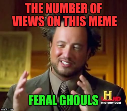 Ancient Aliens Meme | THE NUMBER OF VIEWS ON THIS MEME FERAL GHOULS | image tagged in memes,ancient aliens | made w/ Imgflip meme maker