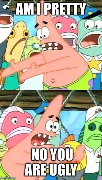 Put It Somewhere Else Patrick | AM I PRETTY; NO YOU ARE UGLY | image tagged in memes,put it somewhere else patrick | made w/ Imgflip meme maker