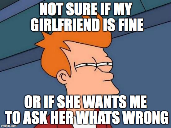 Futurama Fry Meme | NOT SURE IF MY GIRLFRIEND IS FINE; OR IF SHE WANTS ME TO ASK HER WHATS WRONG | image tagged in memes,futurama fry | made w/ Imgflip meme maker