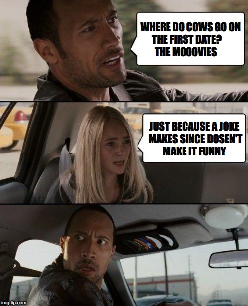 The Rock Driving | WHERE DO COWS GO ON THE FIRST DATE?          THE MOOOVIES; JUST BECAUSE A JOKE MAKES SINCE DOSEN'T MAKE IT FUNNY | image tagged in memes,the rock driving | made w/ Imgflip meme maker