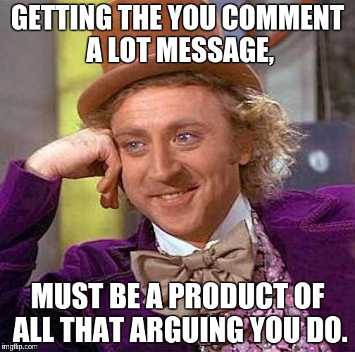 GETTING THE YOU COMMENT A LOT MESSAGE, MUST BE A PRODUCT OF ALL THAT ARGUING YOU DO. | image tagged in memes,creepy condescending wonka | made w/ Imgflip meme maker